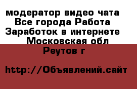 модератор видео-чата - Все города Работа » Заработок в интернете   . Московская обл.,Реутов г.